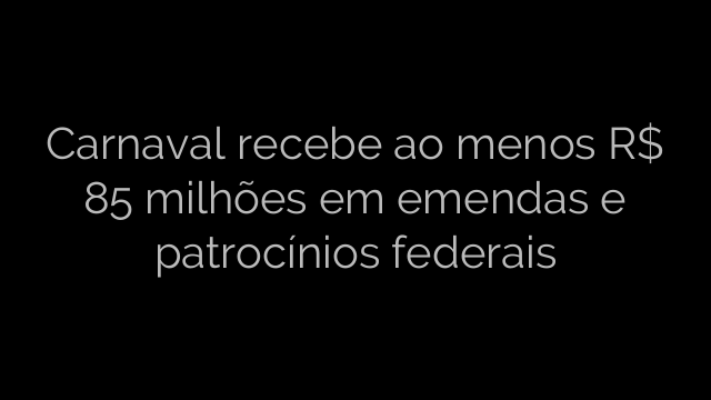 ​Carnaval recebe ao menos R$ 85 milhões em emendas e patrocínios federais 